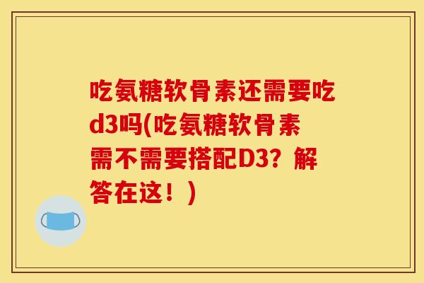 吃氨糖软骨素还需要吃d3吗(吃氨糖软骨素需不需要搭配D3？解答在这！)