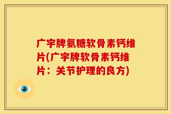 广宇牌氨糖软骨素钙维片(广宇牌软骨素钙维片：关节护理的良方)