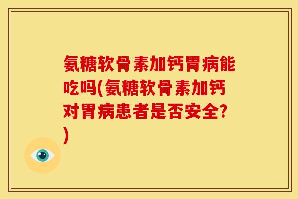 氨糖软骨素加钙胃病能吃吗(氨糖软骨素加钙对胃病患者是否安全？)