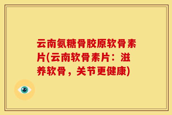 云南氨糖骨胶原软骨素片(云南软骨素片：滋养软骨，关节更健康)
