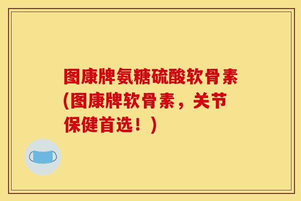 图康牌氨糖硫酸软骨素(图康牌软骨素，关节保健首选！)