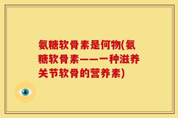 氨糖软骨素是何物(氨糖软骨素——一种滋养关节软骨的营养素)
