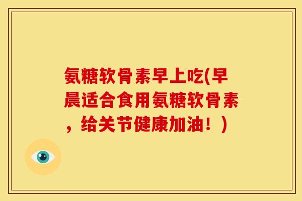 氨糖软骨素早上吃(早晨适合食用氨糖软骨素，给关节健康加油！)