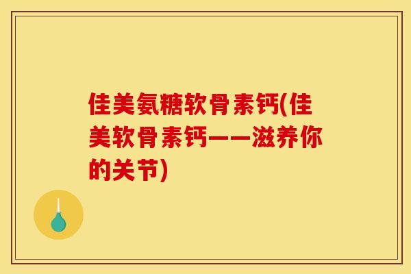 佳美氨糖软骨素钙(佳美软骨素钙——滋养你的关节)