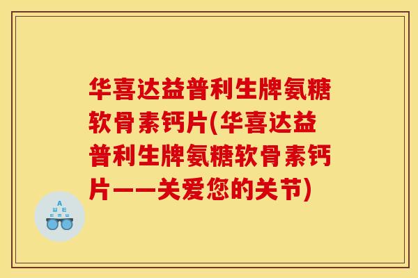 华喜达益普利生牌氨糖软骨素钙片(华喜达益普利生牌氨糖软骨素钙片——关爱您的关节)
