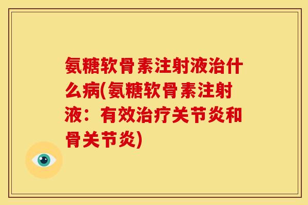 氨糖软骨素注射液治什么病(氨糖软骨素注射液：有效治疗关节炎和骨关节炎)