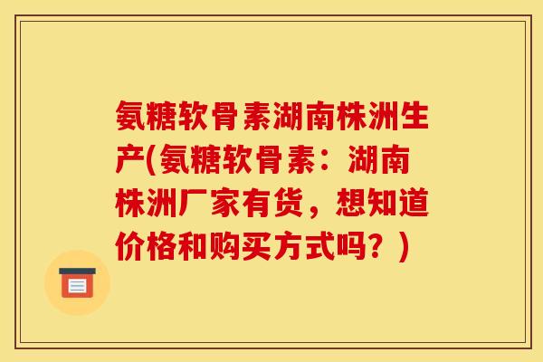 氨糖软骨素湖南株洲生产(氨糖软骨素：湖南株洲厂家有货，想知道价格和购买方式吗？)