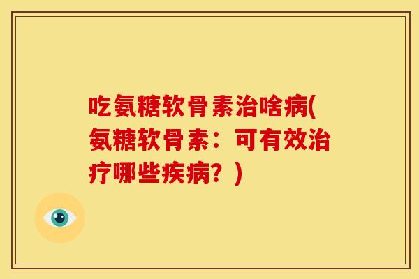 吃氨糖软骨素治啥病(氨糖软骨素：可有效治疗哪些疾病？)