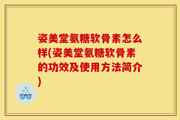姿美堂氨糖软骨素怎么样(姿美堂氨糖软骨素的功效及使用方法简介)