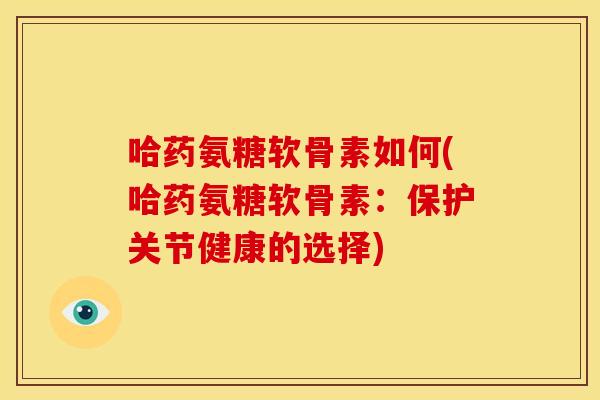 哈药氨糖软骨素如何(哈药氨糖软骨素：保护关节健康的选择)