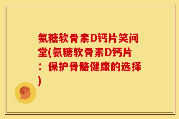 氨糖软骨素D钙片笑问堂(氨糖软骨素D钙片：保护骨骼健康的选择)