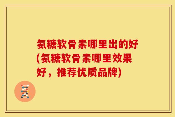 氨糖软骨素哪里出的好(氨糖软骨素哪里效果好，推荐优质品牌)