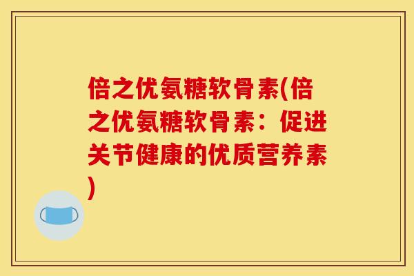 倍之优氨糖软骨素(倍之优氨糖软骨素：促进关节健康的优质营养素)