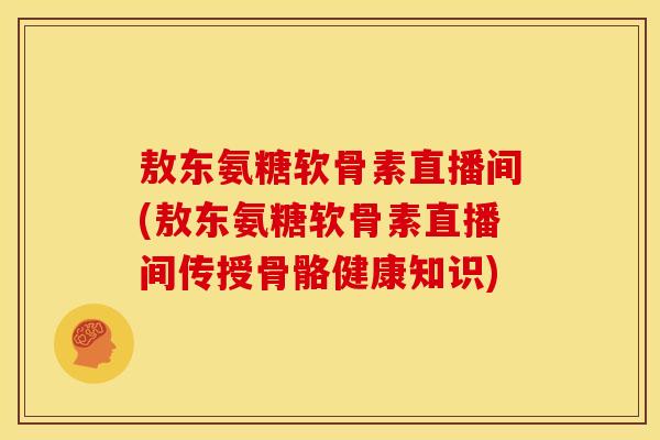 敖东氨糖软骨素直播间(敖东氨糖软骨素直播间传授骨骼健康知识)