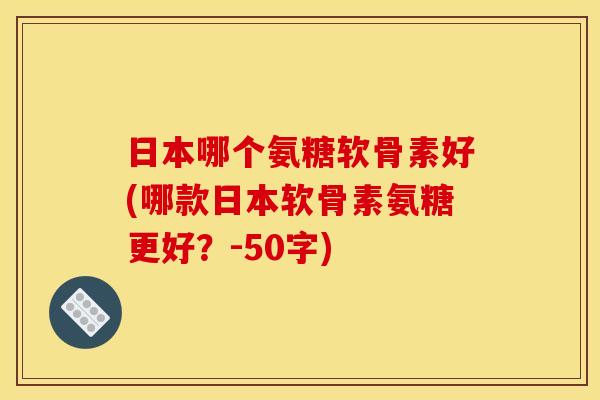 日本哪个氨糖软骨素好？哪款日本软骨素氨糖更好？