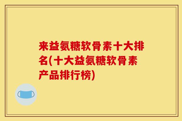来益氨糖软骨素十大排名(十大益氨糖软骨素产品排行榜)