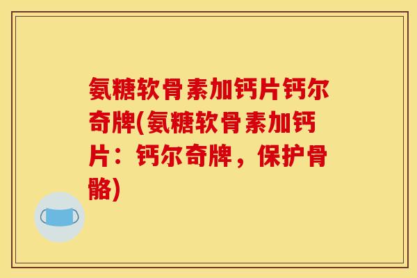 氨糖软骨素加钙片钙尔奇牌(氨糖软骨素加钙片：钙尔奇牌，保护骨骼)