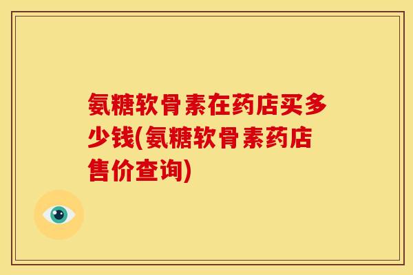 氨糖软骨素在药店买多少钱(氨糖软骨素药店售价查询)