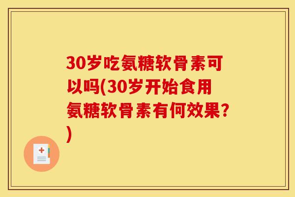 30岁吃氨糖软骨素可以吗(30岁开始食用氨糖软骨素有何效果？)