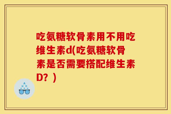 吃氨糖软骨素用不用吃维生素d(吃氨糖软骨素是否需要搭配维生素D？)