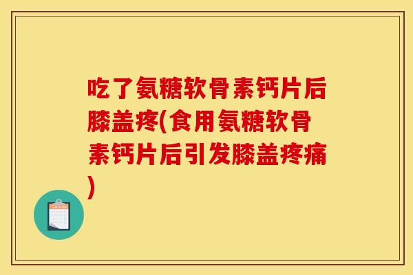 吃了氨糖软骨素钙片后膝盖疼(食用氨糖软骨素钙片后引发膝盖疼痛)