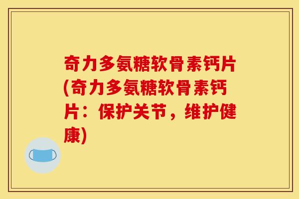 奇力多氨糖软骨素钙片(奇力多氨糖软骨素钙片：保护关节，维护健康)