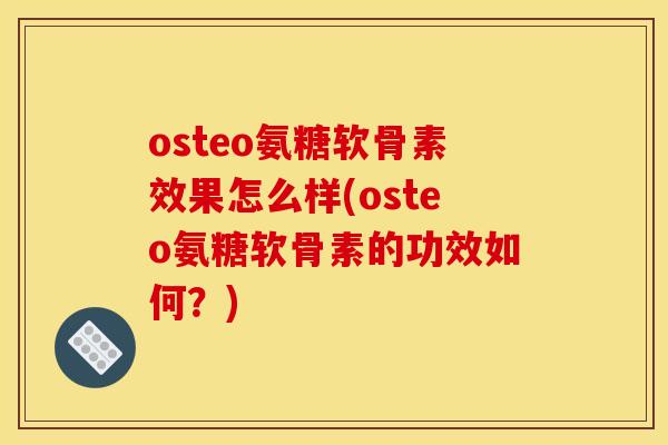 osteo氨糖软骨素效果怎么样(osteo氨糖软骨素的功效如何？)
