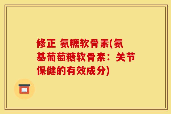 修正 氨糖软骨素(氨基葡萄糖软骨素：关节保健的有效成分)