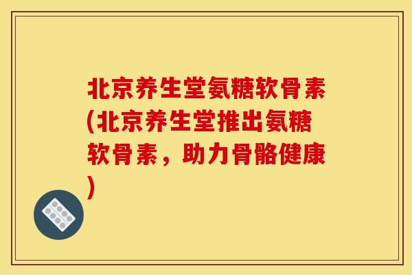北京养生堂氨糖软骨素(北京养生堂推出氨糖软骨素，助力骨骼健康)