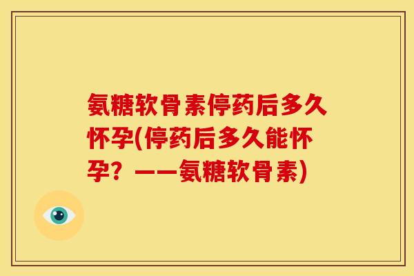 氨糖软骨素停药后多久怀孕(停药后多久能怀孕？——氨糖软骨素)