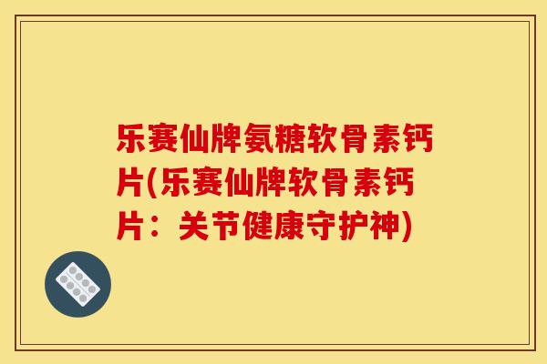 乐赛仙牌氨糖软骨素钙片(乐赛仙牌软骨素钙片：关节健康守护神)