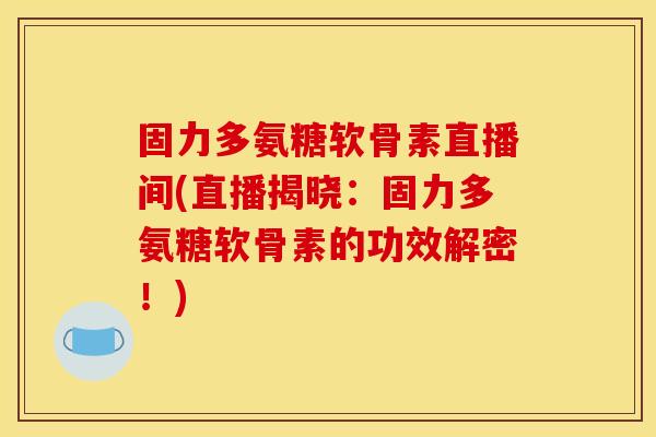 固力多氨糖软骨素直播间(直播揭晓：固力多氨糖软骨素的功效解密！)