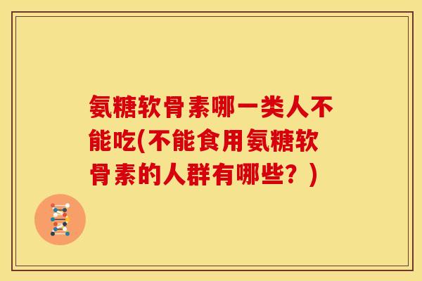 氨糖软骨素哪一类人不能吃(不能食用氨糖软骨素的人群有哪些？)