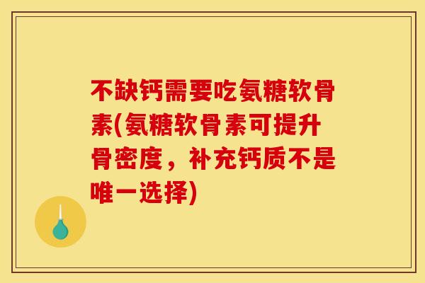 不缺钙需要吃氨糖软骨素(氨糖软骨素可提升骨密度，补充钙质不是唯一选择)