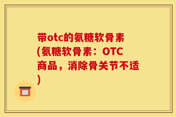 带otc的氨糖软骨素(氨糖软骨素：OTC商品，消除骨关节不适)