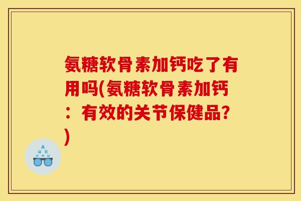 氨糖软骨素加钙吃了有用吗(氨糖软骨素加钙：有效的关节保健品？)