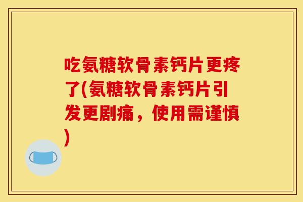 吃氨糖软骨素钙片更疼了(氨糖软骨素钙片引发更剧痛，使用需谨慎)