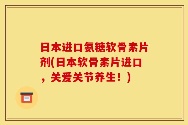 日本进口氨糖软骨素片剂(日本软骨素片进口，关爱关节养生！)