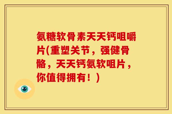 氨糖软骨素天天钙咀嚼片(重塑关节，强健骨骼，天天钙氨软咀片，你值得拥有！)