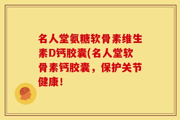 名人堂氨糖软骨素维生素D钙胶囊(名人堂软骨素钙胶囊，保护关节健康！