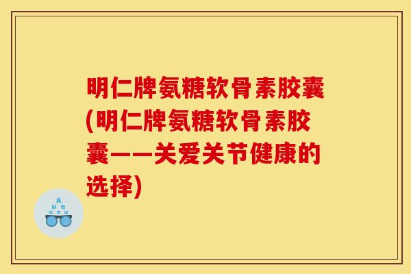 明仁牌氨糖软骨素胶囊(明仁牌氨糖软骨素胶囊——关爱关节健康的选择)