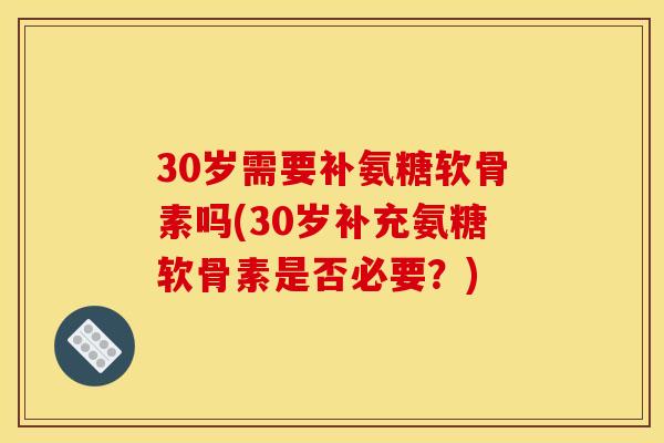30岁需要补氨糖软骨素吗(30岁补充氨糖软骨素是否必要？)