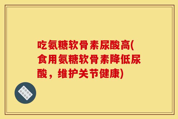 吃氨糖软骨素尿酸高(食用氨糖软骨素降低尿酸，维护关节健康)