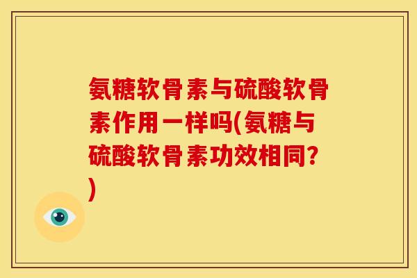 氨糖软骨素与硫酸软骨素作用一样吗(氨糖与硫酸软骨素功效相同？)