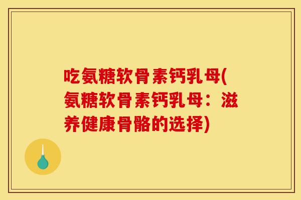 吃氨糖软骨素钙乳母(氨糖软骨素钙乳母：滋养健康骨骼的选择)