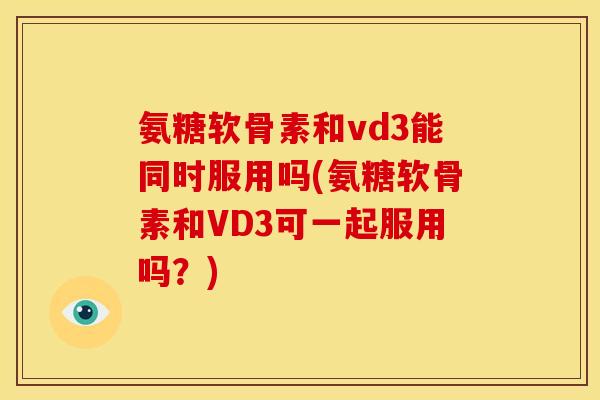 氨糖软骨素和vd3能同时服用吗(氨糖软骨素和VD3可一起服用吗？)