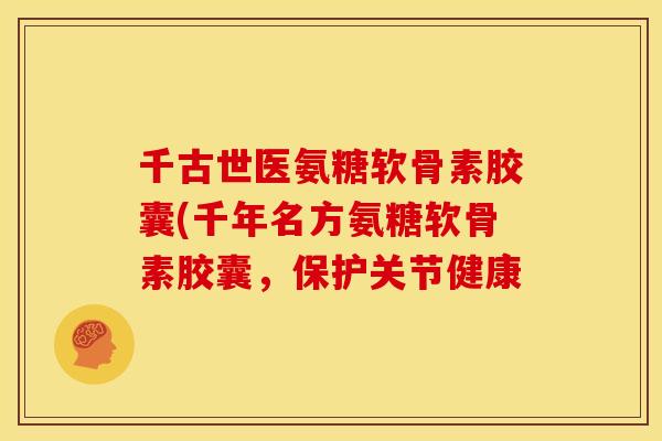 千古世医氨糖软骨素胶囊(千年名方氨糖软骨素胶囊，保护关节健康