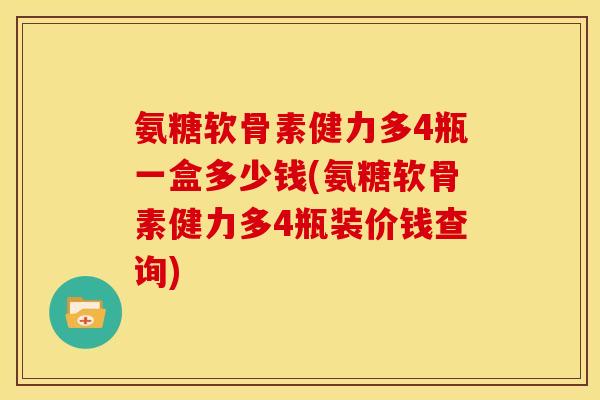 氨糖软骨素健力多4瓶一盒多少钱(氨糖软骨素健力多4瓶装价钱查询)