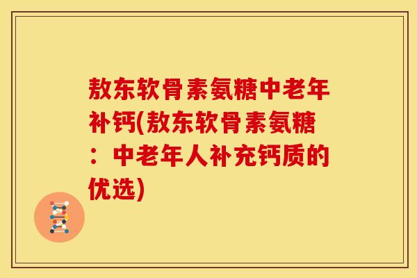 敖东软骨素氨糖中老年补钙(敖东软骨素氨糖：中老年人补充钙质的优选)