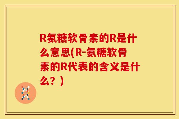 R氨糖软骨素的R是什么意思(R-氨糖软骨素的R代表的含义是什么？)